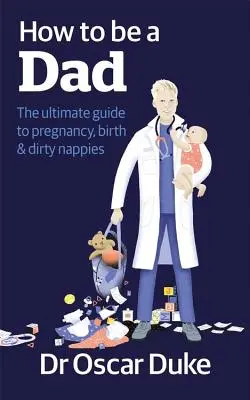 Cómo ser padre - La guía definitiva para el embarazo, el parto y los pañales sucios - How to Be a Dad - The ultimate guide to pregnancy, birth & dirty nappies