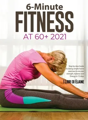 6-Minute Fitness at 60+ 2021: Guía paso a paso para hacer sencillos ejercicios en casa para recuperar fuerza, equilibrio y Energía en 15 días - 6-Minute Fitness at 60+ 2021: Step by step Guide to doing simple home exercises to recover strength, balance and Energy in 15 days