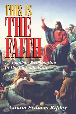 Esta es la fe: Una explicación completa de la fe católica - This Is the Faith: A Complete Explanation of the Catholic Faith