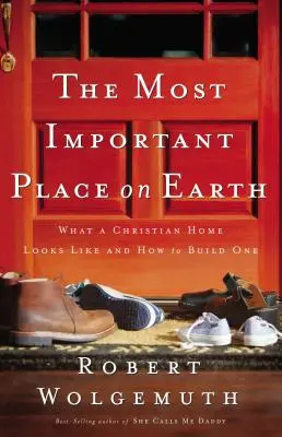 El Lugar Más Importante de la Tierra: Cómo es un hogar cristiano y cómo construirlo - The Most Important Place on Earth: What a Christian Home Looks Like and How to Build One