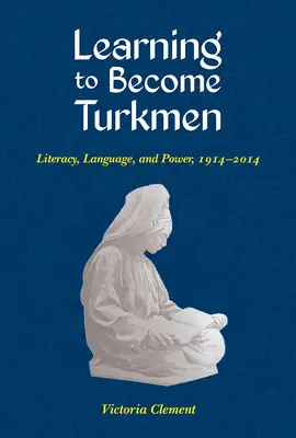 Aprender a ser turcomano: Alfabetización, lengua y poder, 1914-2014 - Learning to Become Turkmen: Literacy, Language, and Power, 1914-2014