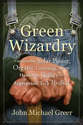 Hechicería verde: conservación, energía solar, jardinería orgánica y otras habilidades prácticas de la caja de herramientas de tecnología apropiada - Green Wizardry: Conservation, Solar Power, Organic Gardening, and Other Hands-On Skills from the Appropriate Tech Toolkit