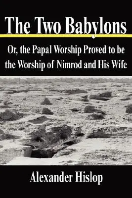 Las Dos Babilonias: O el Culto Papal Probado como el Culto de Nimrod y su Esposa - The Two Babylons: Or, the Papal Worship Proved to be the Worship of Nimrod and His Wife