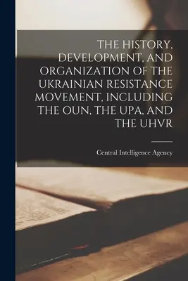 The History, Development, and Organization of the Ukrainian Resistance Movement, Including the Oun, the Upa, and the Uhvr. - The History, Development, and Organization of the Ukrainian Resistance Movement, Including the Oun, the Upa, and the Uhvr