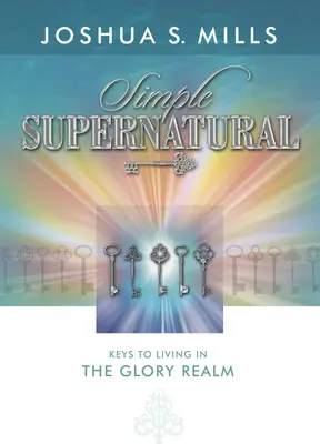 Simple Supernatural: Claves para vivir en el reino de la gloria - Simple Supernatural: Keys to Living in the Glory Realm