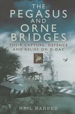 Los puentes Pegasus y Orne: Su captura, defensa y socorro el Día D - The Pegasus and Orne Bridges: Their Capture, Defence and Relief on D-Day