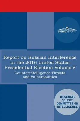 Informe del Comité Selecto de Inteligencia del Senado de Estados Unidos sobre las campañas rusas de medidas activas y la interferencia en las elecciones estadounidenses de 2016, Volumen V: - Report of the Select Committee on Intelligence U.S. Senate on Russian Active Measures Campaigns and Interference in the 2016 U.S. Election, Volume V: