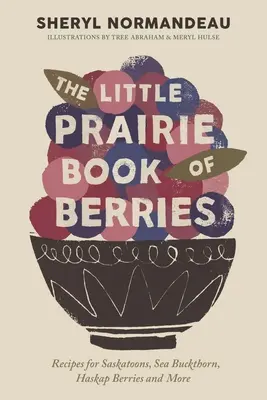 El pequeño libro de las bayas de la pradera: Recetas con saskatoons, espino cerval de mar, bayas haskap y mucho más - The Little Prairie Book of Berries: Recipes for Saskatoons, Sea Buckthorn, Haskap Berries and More