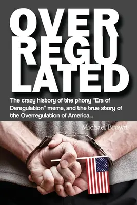 Overregulated: La disparatada historia del falso meme de la Era de la Desregulación, y la verdadera historia de la sobrerregulación de América... - Overregulated: The crazy history of the phony Era of Deregulation meme, and the true story of the Overregulation of America...