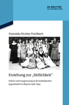 Erziehung Zur Sittlichkeit: Schutz Und Ausgrenzung in Der Katholischen Jugendarbeit in Bayern 1918-1945