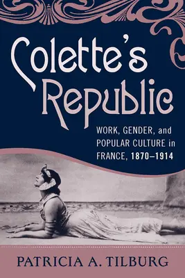 La República de Colette: Trabajo, género y cultura popular en Francia, 1870-1914 - Colette's Republic: Work, Gender, and Popular Culture in France, 1870-1914