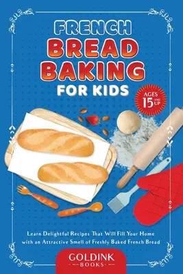 Pan francés para niños: Aprende Deliciosas Recetas Que Llenarán Tu Hogar Con Un Atractivo Olor A Pan Francés Recién Horneado - French Bread Baking for Kids: Learn Delightful Recipes That Will Fill Your Home with an Attractive Smell of Freshly Baked French Bread