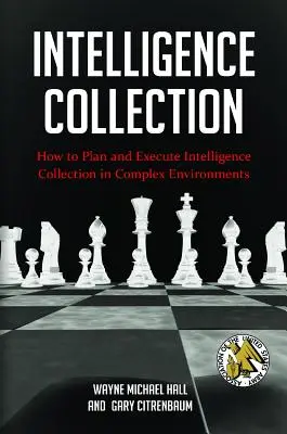 Intelligence Collection: Cómo Planificar y Ejecutar la Recogida de Inteligencia en Entornos Complejos - Intelligence Collection: How To Plan and Execute Intelligence Collection In Complex Environments