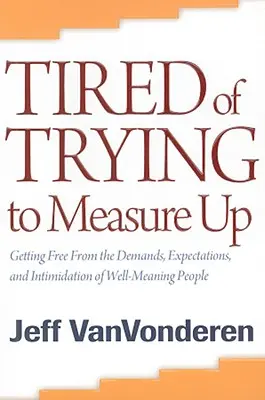 Cansado de intentar estar a la altura: Cómo liberarse de las exigencias, las expectativas y la intimidación de la gente bienintencionada - Tired of Trying to Measure Up: Getting Free from the Demands, Expectations, and Intimidation of Well-Meaning People