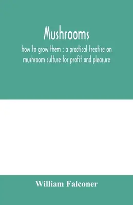 Setas: cómo cultivarlas: tratado práctico sobre el cultivo de setas con fines lucrativos y placenteros - Mushrooms: how to grow them: a practical treatise on mushroom culture for profit and pleasure