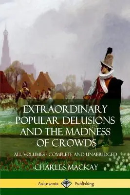 Extraordinarios delirios populares y La locura de las multitudes: Todos los volúmenes, completos e íntegros - Extraordinary Popular Delusions and The Madness of Crowds: All Volumes, Complete and Unabridged