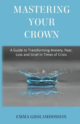 Domina tu Corona: Guía para transformar la ansiedad, el miedo, la pérdida y el duelo en tiempos de crisis - Mastering Your Crown: A Guide to Transforming Anxiety, Fear, Loss and Grief in Times of Crisis