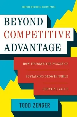 Más allá de la ventaja competitiva: cómo resolver el rompecabezas de mantener el crecimiento y crear valor al mismo tiempo - Beyond Competitive Advantage: How to Solve the Puzzle of Sustaining Growth While Creating Value