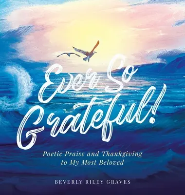 Siempre tan agradecida Alabanza poética y acción de gracias a mis seres más queridos - Ever So Grateful!: Poetic Praise and Thankgiving to My Most Beloved