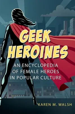 Heroínas frikis: Enciclopedia de héroes femeninos de la cultura popular - Geek Heroines: An Encyclopedia of Female Heroes in Popular Culture