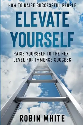 Cómo Educar a Personas de Éxito: Elevate Yourself - Elevate Yourself To The Next Level For Immense Success - How To Raise Successful People: Elevate Yourself - Raise Yourself To The Next Level For Immense Success