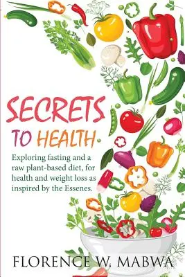 secretos para la salud: Explorando el Ayuno y una Dieta Basada en Plantas Crudas, para la Salud y la Pérdida de Peso según la Inspiración de los Esenios. - SECRETS To HEALTH: Exploring Fasting and a Raw Plant-Based Diet, for Health and Weight Loss as Inspired by the Essenes.