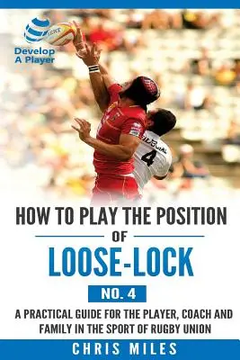 Cómo jugar en la posición de Loose-lock (nº 4): Una guía práctica para el jugador, el entrenador y la familia en el deporte del rugby union - How to play the position of Loose-lock (No. 4): A practical guide for the player, coach and family in the sport of rugby union