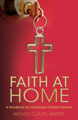 La fe en casa: Manual para padres prudentemente cristianos - Faith at Home: A Handbook for Cautiously Christian Parents