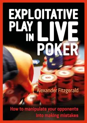 Juego de Explotación en el Póquer en Vivo: Cómo manipular a tus oponentes para que cometan errores - Exploitative Play in Live Poker: How to Manipulate Your Opponents Into Making Mistakes