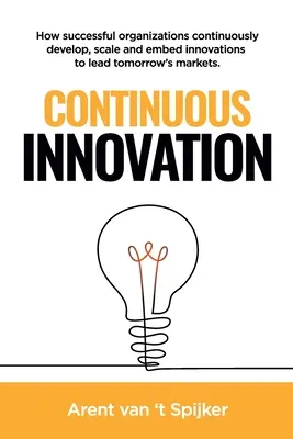 Innovación continua: Cómo las organizaciones de éxito desarrollan, amplían e integran continuamente innovaciones para liderar los mercados del mañana - Continuous Innovation: How successful organizations continuously develop, scale, and embed innovations to lead tomorrow's markets