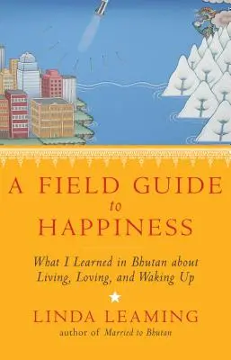 Guía práctica de la felicidad: Lo que aprendí en Bután sobre vivir, amar y despertar - A Field Guide to Happiness: What I Learned in Bhutan about Living, Loving, and Waking Up