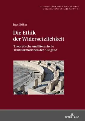 Die Ethik der Widersetzlichkeit; Theoretische und literarische Transformationsen der Antigone - Die Ethik der Widersetzlichkeit; Theoretische und literarische Transformationen der Antigone