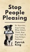 Deje de complacer a la gente: Sea asertivo, deje de preocuparse por lo que piensen los demás, supere su sentimiento de culpa y deje de ser un provocador - Stop People Pleasing: Be Assertive, Stop Caring What Others Think, Beat Your Guilt, & Stop Being a Pushover