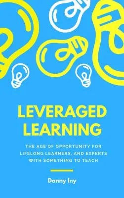 Leveraged Learning: Cómo la disrupción de la educación ayuda a los estudiantes de por vida y a los expertos con algo que enseñar - Leveraged Learning: How the Disruption of Education Helps Lifelong Learners, and Experts with Something to Teach