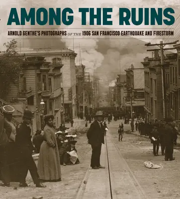 Entre las ruinas: Fotografías de Arnold Genthe del terremoto y la tormenta de fuego de San Francisco de 1906 - Among the Ruins: Arnold Genthe's Photographs of the 1906 San Francisco Earthquake and Firestorm