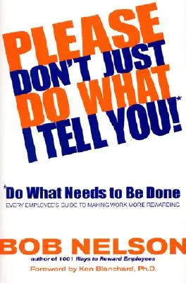 Por favor, ¡no se limite a hacer lo que le digo! Haga lo que hay que hacer: Guía del empleado para que el trabajo sea más gratificante - Please Don't Just Do What I Tell You! Do What Needs to Be Done: Every Employee's Guide to Making Work More Rewarding