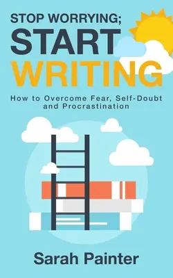 Deja de preocuparte; empieza a escribir: Cómo superar el miedo, las dudas y la dilación - Stop Worrying; Start Writing: How To Overcome Fear, Self-Doubt and Procrastination