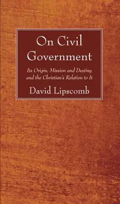 Sobre el gobierno civil: Su origen, misión y destino, y la relación del cristiano con él - On Civil Government: Its Origin, Mission, and Destiny, and the Christian's Relation to It