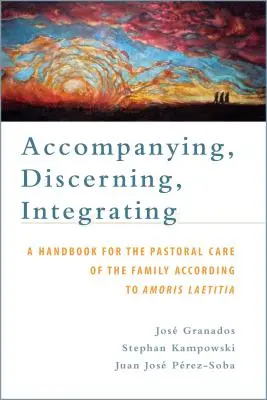 Acompañar, discernir, integrar: Manual para la pastoral familiar según Amoris Laetitia: Manual de pastoral familiar - Accompanying, Discerning, Integrating: A Handbook for the Pastoral Care of the Family According to Amoris Laetitia: A Handbook for the Pastoral Care o