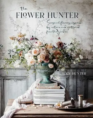 El cazador de flores: Flores de temporada inspiradas en la naturaleza y recogidas del jardín - The Flower Hunter: Seasonal Flowers Inspired by Nature and Gathered from the Garden