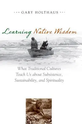 Aprender la sabiduría nativa: Lo que las culturas tradicionales nos enseñan sobre subsistencia, sostenibilidad y espiritualidad - Learning Native Wisdom: What Traditional Cultures Teach Us about Subsistence, Sustainability, and Spirituality