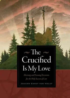 El crucificado es mi amor: Devociones matutinas y vespertinas para el tiempo santo de Cuaresma - The Crucified Is My Love: Morning and Evening Devotions for the Holy Season of Lent
