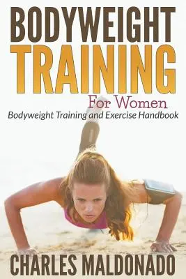 Bodyweight Training For Women: Manual de ejercicios y entrenamiento con el peso corporal - Bodyweight Training For Women: Bodyweight Training and Exercise Handbook