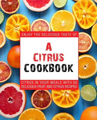 Libro de cocina de cítricos: Disfruta de los deliciosos sabores de los cítricos en tus comidas con 50 deliciosas recetas de frutas y cítricos (2ª Edición) - A Citrus Cookbook: Enjoy the Delicious Tastes of Citrus in Your Meals with 50 Delicious Fruit and Citrus Recipes (2nd Edition)