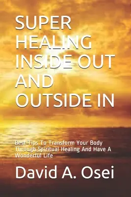 Super Healing Inside Out and Outside in: Los Mejores Consejos Para Transformar Su Cuerpo A Través De La Sanación Espiritual Y Tener Una Vida Maravillosa - Super Healing Inside Out and Outside in: Best Tips To Transform Your Body Through Spiritual Healing And Have A Wonderful Life