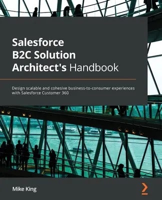 Manual del arquitecto de soluciones B2C de Salesforce: Diseñe experiencias de empresa a consumidor escalables y cohesivas con Salesforce Customer 360 - Salesforce B2C Solution Architect's Handbook: Design scalable and cohesive business-to-consumer experiences with Salesforce Customer 360