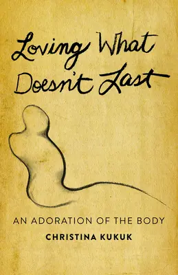 Amar lo que no dura: una adoración del cuerpo - Loving What Doesn't Last: An Adoration of the Body