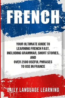 Francés: Tu guía definitiva para aprender francés rápidamente, incluye gramática, cuentos y más de 2500 frases útiles para usar en - French: Your Ultimate Guide to Learning French Fast, Including Grammar, Short Stories, and Over 2500 Useful Phrases to Use in