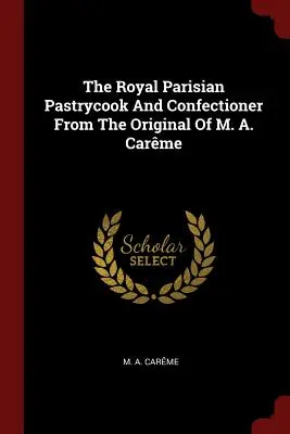 El pastelero y confitero real parisino a partir del original de M. A. Carme - The Royal Parisian Pastrycook and Confectioner from the Original of M. A. Carme