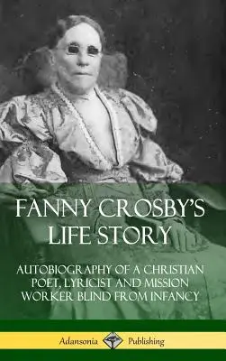 La vida de Fanny Crosby: Autobiografía de una poetisa, letrista y misionera cristiana ciega desde la infancia (tapa dura) - Fanny Crosby's Life Story: Autobiography of a Christian Poet, Lyricist and Mission Worker Blind from Infancy (Hardcover)